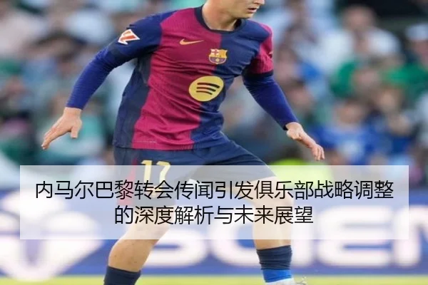 内马尔巴黎转会传闻引发俱乐部战略调整的深度解析与未来展望