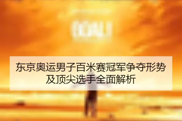 东京奥运男子百米赛冠军争夺形势及顶尖选手全面解析